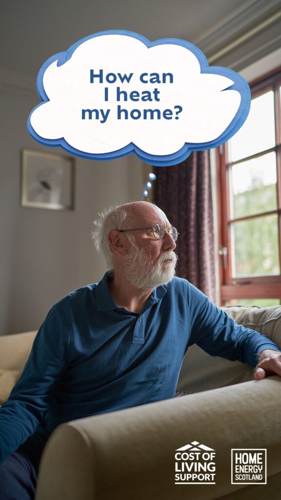 Older man sitting on a sofa, looking out of a window. Above him is a speech bubble: "How can I heat my home".  At the bottom of the photograph is the Cost of Living Support logo and Home Energy Scotland logo.