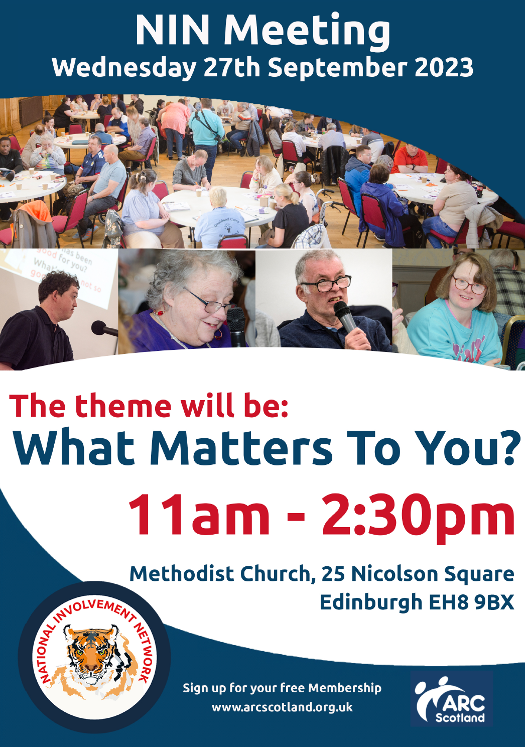 NIN Meeting Poster. Titled NIN Meeting, Wednesday 27th September 2023. Then is a photo of a busy room followed by 4 photos of faces. Then text reads The theme will be What Matters To You? 11am to 2.30pm. Methodist Church, 25 Nicolson Square, Edinburgh, EH8 9BX. The NIN logo (a tiger) is in the bottom left and the ARC scotland logo is in the bottom right. Text reads sign up for your free membership. www dot arc scotland dot org dot uk.