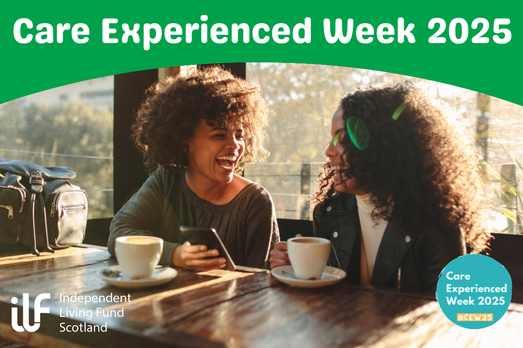 A green header and footer surround a picture of two young women sitting at a table in a coffee shop in the sunlight. They’re laughing. Text reads Care Experienced Week 2025. The independent Living Fund ILF logo sits at the bottom left while the Care Experienced Week 2025 circle in team with hashtag CEW25 sits in the bottom right.