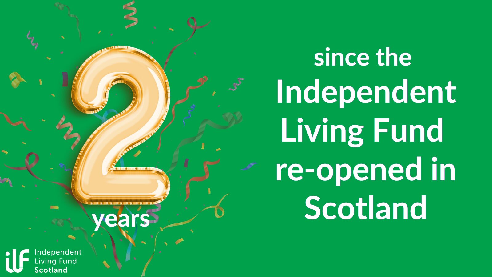 Graphic showing a gold 2 balloon reading 2 years since the Independent Living Fund re-opened in Scotland.